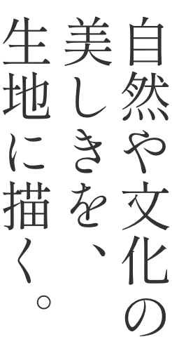 自然や文化の美しきを、生地に描く。