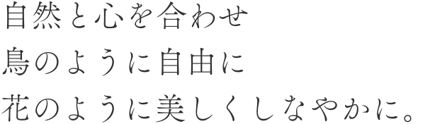 自然と心を合わせ鳥のように自由に花のように美しくしなやかに。